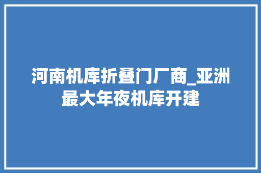 河南机库折叠门厂商_亚洲最大年夜机库开建