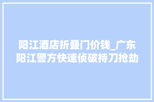 阳江酒店折叠门价钱_广东阳江警方快速侦破持刀抢劫案6名嫌疑人全部落网