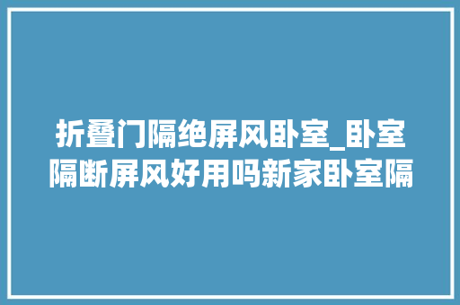 折叠门隔绝屏风卧室_卧室隔断屏风好用吗新家卧室隔断设计都有哪些