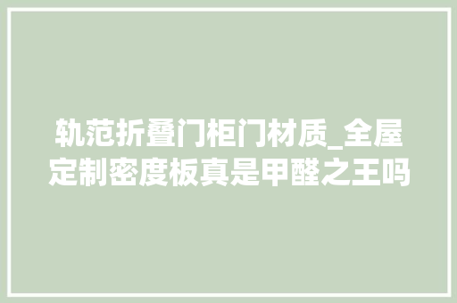 轨范折叠门柜门材质_全屋定制密度板真是甲醛之王吗法度模范柜门只能用密度板