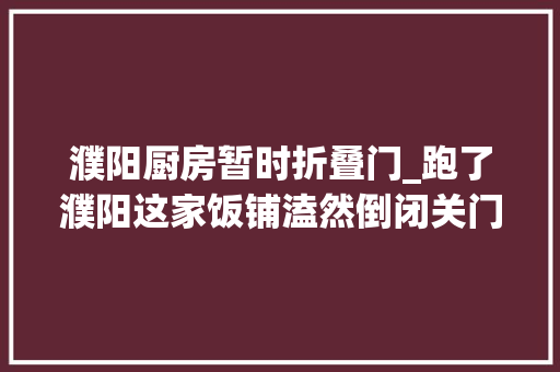 濮阳厨房暂时折叠门_跑了濮阳这家饭铺溘然倒闭关门有人充值2000元取水漂