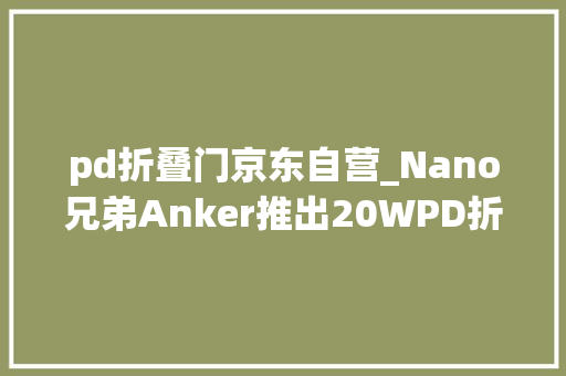 pd折叠门京东自营_Nano兄弟Anker推出20WPD折叠充电器