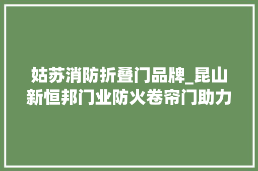 姑苏消防折叠门品牌_昆山新恒邦门业防火卷帘门助力北京大年夜兴国际机场安防进级 折叠门