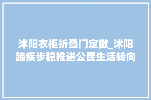 沭阳衣柜折叠门定做_沭阳蹄疾步稳推进公民生活转向高质量