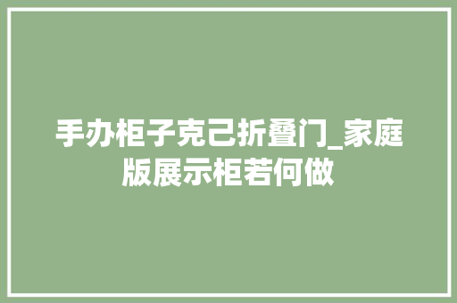 手办柜子克己折叠门_家庭版展示柜若何做