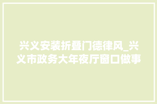 兴义安装折叠门德律风_兴义市政务大年夜厅窗口做事电话公示收藏备用