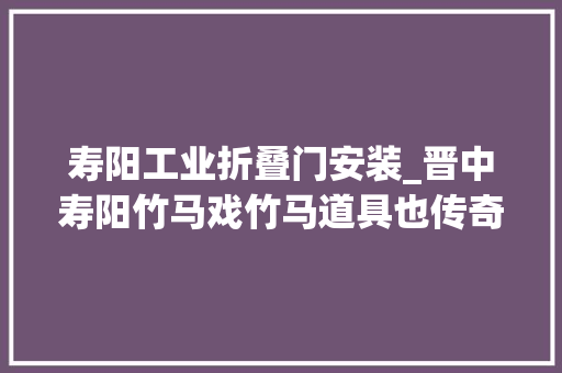 寿阳工业折叠门安装_晋中寿阳竹马戏竹马道具也传奇
