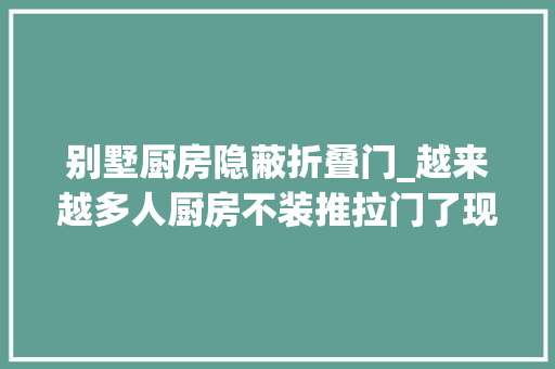 别墅厨房隐蔽折叠门_越来越多人厨房不装推拉门了现在盛行这么设计高级美观还实用