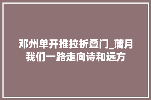 邓州单开推拉折叠门_蒲月我们一路走向诗和远方