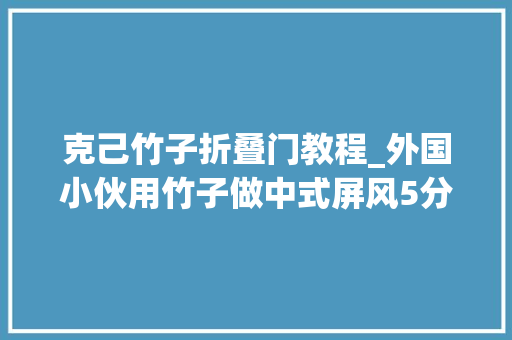 克己竹子折叠门教程_外国小伙用竹子做中式屏风5分钟就落成国内的师长教师傅倾慕不已