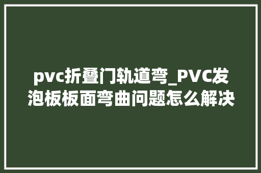 pvc折叠门轨道弯_PVC发泡板板面弯曲问题怎么解决