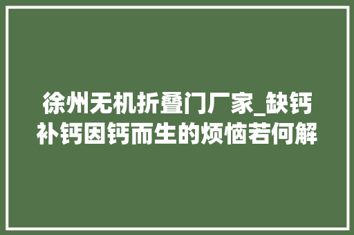 徐州无机折叠门厂家_缺钙补钙因钙而生的烦恼若何解