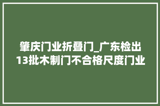 肇庆门业折叠门_广东检出13批木制门不合格尺度门业鸿彪等品牌上榜