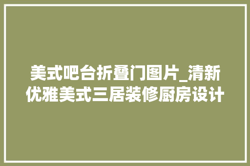 美式吧台折叠门图片_清新优雅美式三居装修厨房设计了一个折叠吧台窗实用又好看