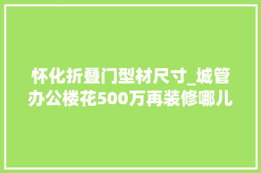 怀化折叠门型材尺寸_城管办公楼花500万再装修哪儿来的豪气