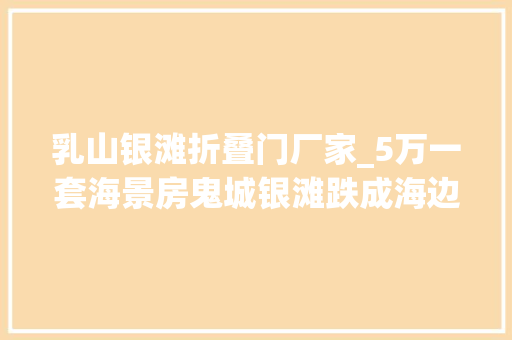 乳山银滩折叠门厂家_5万一套海景房鬼城银滩跌成海边鹤岗受愚白叟赶集卖煎饼