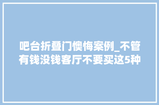 吧台折叠门懊悔案例_不管有钱没钱客厅不要买这5种沙发并非胡说是过来人的教训