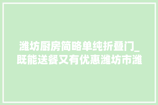 潍坊厨房简略单纯折叠门_既能送餐又有优惠潍坊市潍城区这家社区大年夜食堂真实惠