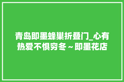 青岛即墨蜂巢折叠门_心有热爱不惧穷冬～即墨花店