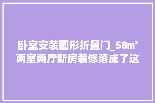 卧室安装圆形折叠门_58㎡两室两厅新房装修落成了这个圆形门可真是我的心头好