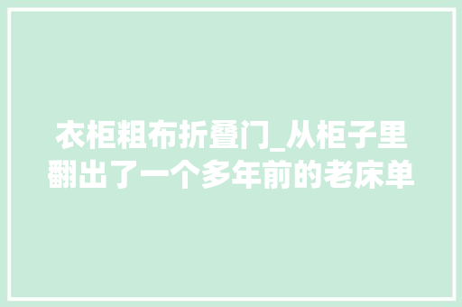 衣柜粗布折叠门_从柜子里翻出了一个多年前的老床单小时刻农村自己织的粗布床单