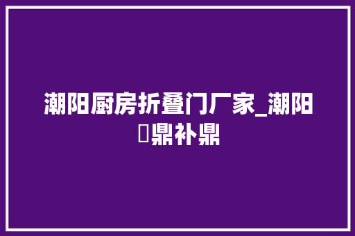 潮阳厨房折叠门厂家_潮阳冎鼎补鼎