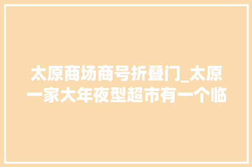 太原商场商号折叠门_太原一家大年夜型超市有一个临期商品柜台处价格诱人你会买吗