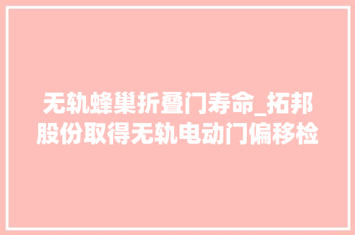 无轨蜂巢折叠门寿命_拓邦股份取得无轨电动门偏移检测装配及无轨电动门专利简化了无轨电动门的结构降低了无轨电动门的运用成本提高了无轨电动门的运用寿命