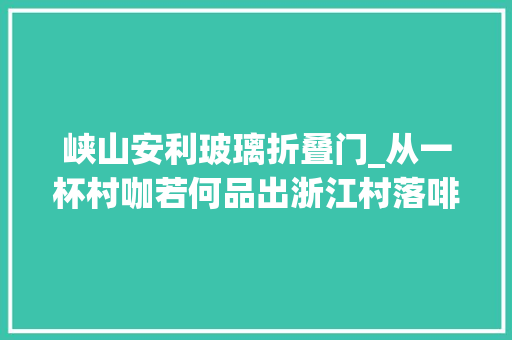 峡山安利玻璃折叠门_从一杯村咖若何品出浙江村落啡位