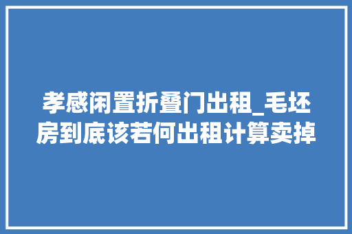 孝感闲置折叠门出租_毛坯房到底该若何出租计算卖掉落现在又不随意马虎变现最后这样处理