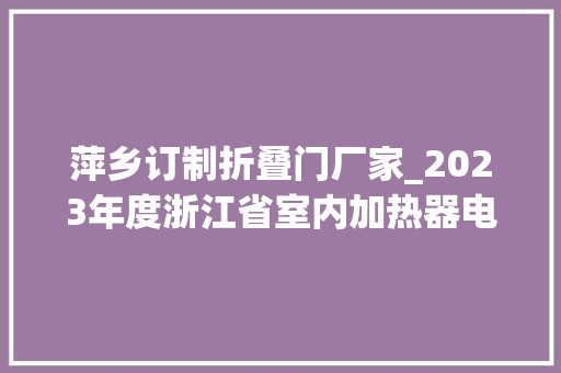 萍乡订制折叠门厂家_2023年度浙江省室内加热器电热暖手器毛针织品等27种流利领域产品质量监督抽查情况的通知布告