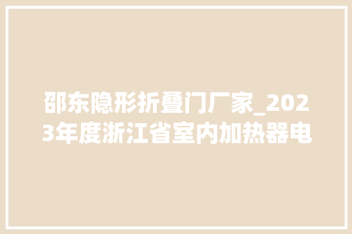 邵东隐形折叠门厂家_2023年度浙江省室内加热器电热暖手器毛针织品等27种流利领域产品质量监督抽查情况的通知布告
