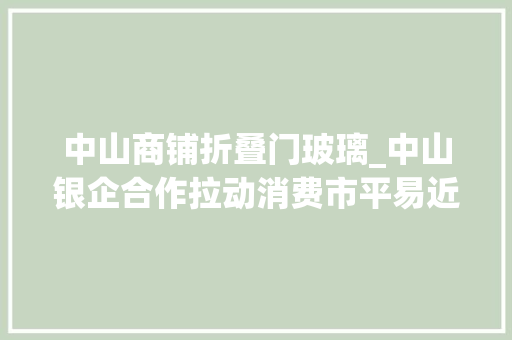 中山商铺折叠门玻璃_中山银企合作拉动消费市平易近购买建材家居可享额外折扣和贴息
