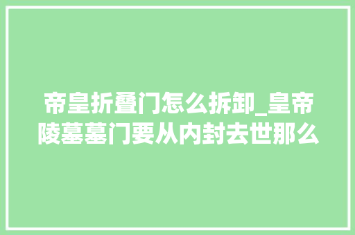 帝皇折叠门怎么拆卸_皇帝陵墓墓门要从内封去世那么封去世后最后一名工人若何出来