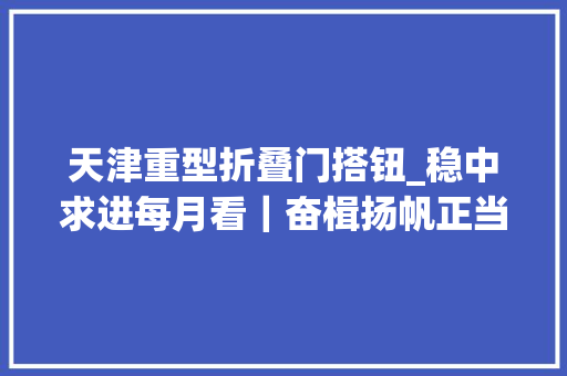 天津重型折叠门搭钮_稳中求进每月看｜奋楫扬帆正当时9月全国各地经济社会成长不雅观察