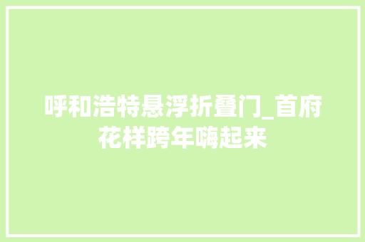 呼和浩特悬浮折叠门_首府花样跨年嗨起来