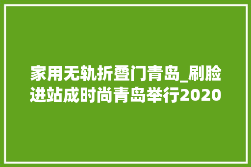 家用无轨折叠门青岛_刷脸进站成时尚青岛举行2020年春运启动暨首批高铁无轨站开通典礼