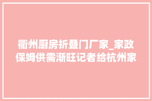 衢州厨房折叠门厂家_家政保姆供需渐旺记者给杭州家政调配师当助手