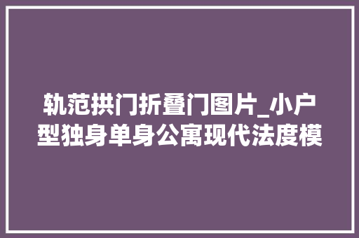 轨范拱门折叠门图片_小户型独身单身公寓现代法度模范风拱门壁炉的设计复古又优雅