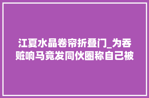 江夏水晶卷帘折叠门_为吞赃响马竟发同伙圈称自己被抓了接下来