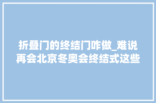 折叠门的终结门咋做_难说再会北京冬奥会终结式这些细节太戳人了