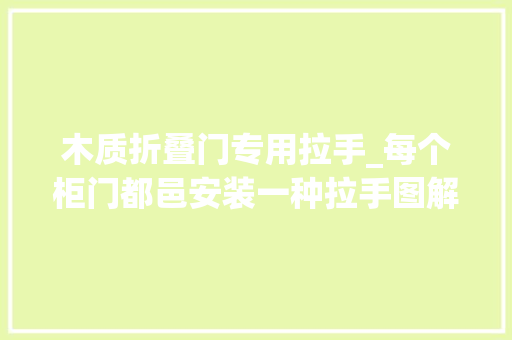 木质折叠门专用拉手_每个柜门都邑安装一种拉手图解厨房橱柜门手把是若何制作的