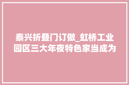 泰兴折叠门订做_虹桥工业园区三大年夜特色家当成为成长主引擎