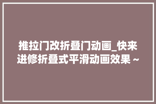 推拉门改折叠门动画_快来进修折叠式平滑动画效果～干货分享