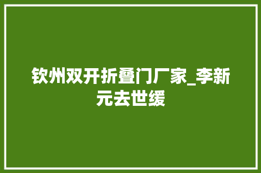 钦州双开折叠门厂家_李新元去世缓
