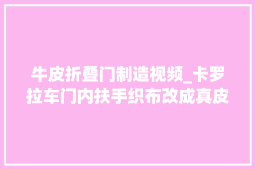 牛皮折叠门制造视频_卡罗拉车门内扶手织布改成真皮往后再也不怕脏了