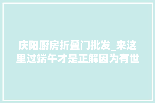 庆阳厨房折叠门批发_来这里过端午才是正解因为有世界上最大年夜的喷鼻香包