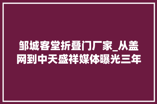 邹城客堂折叠门厂家_从盖网到中天盛祥媒体曝光三年骗局仍在转世