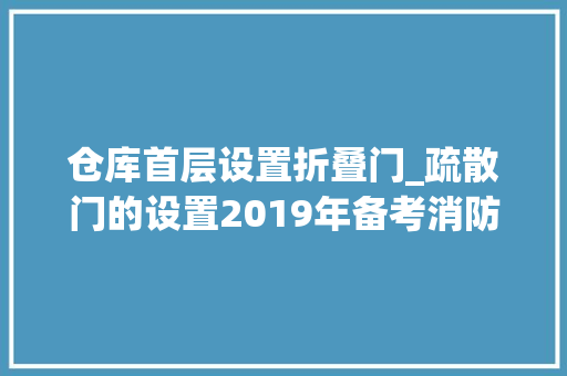 仓库首层设置折叠门_疏散门的设置2019年备考消防工程师必备常识