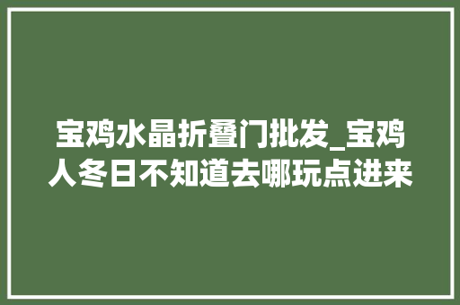 宝鸡水晶折叠门批发_宝鸡人冬日不知道去哪玩点进来看这里